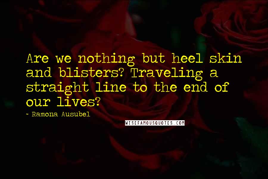 Ramona Ausubel Quotes: Are we nothing but heel skin and blisters? Traveling a straight line to the end of our lives?