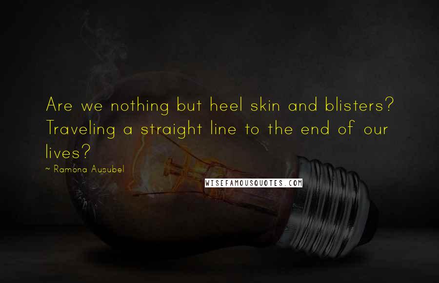 Ramona Ausubel Quotes: Are we nothing but heel skin and blisters? Traveling a straight line to the end of our lives?