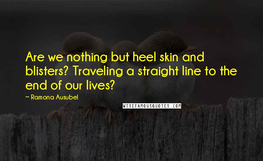 Ramona Ausubel Quotes: Are we nothing but heel skin and blisters? Traveling a straight line to the end of our lives?