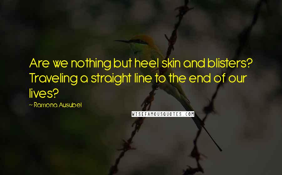 Ramona Ausubel Quotes: Are we nothing but heel skin and blisters? Traveling a straight line to the end of our lives?