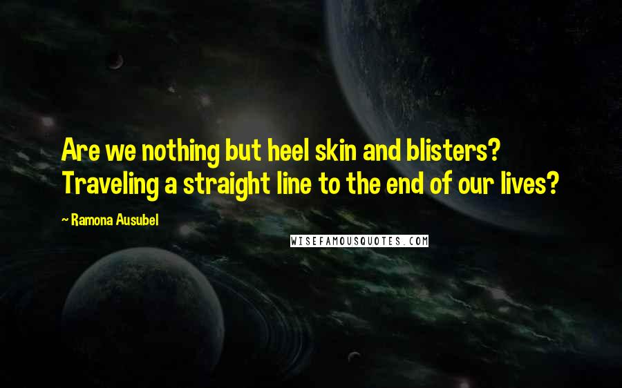 Ramona Ausubel Quotes: Are we nothing but heel skin and blisters? Traveling a straight line to the end of our lives?