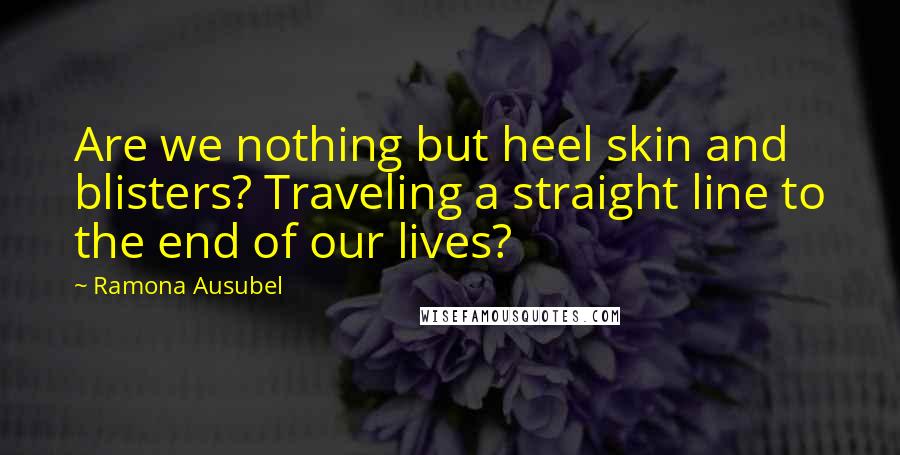 Ramona Ausubel Quotes: Are we nothing but heel skin and blisters? Traveling a straight line to the end of our lives?