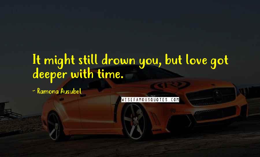 Ramona Ausubel Quotes: It might still drown you, but love got deeper with time.