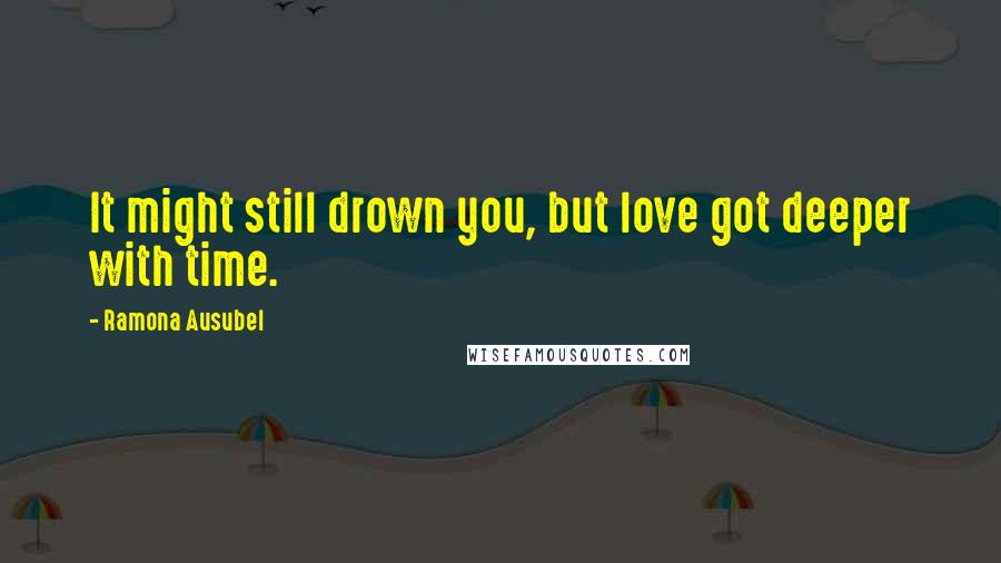 Ramona Ausubel Quotes: It might still drown you, but love got deeper with time.