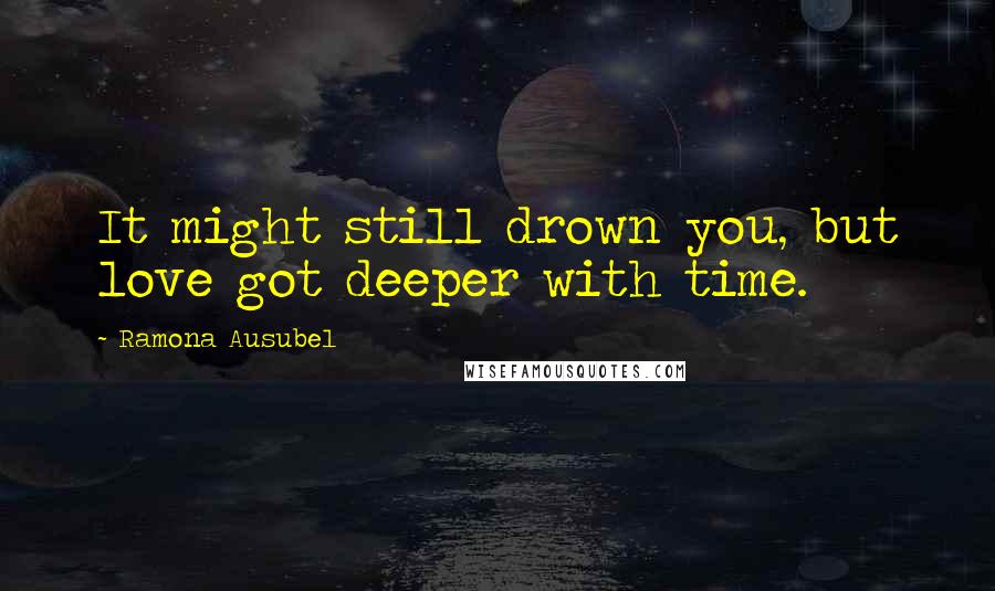 Ramona Ausubel Quotes: It might still drown you, but love got deeper with time.