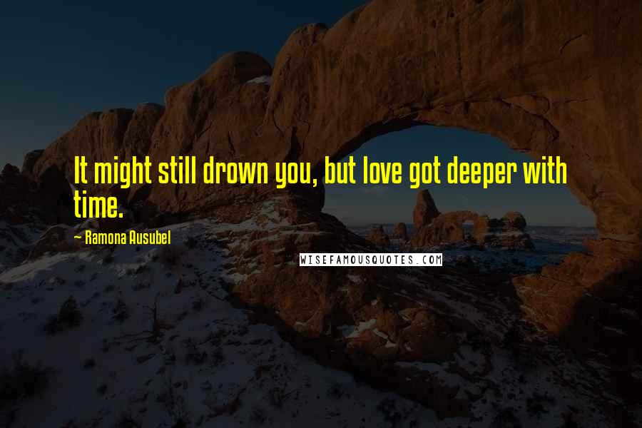 Ramona Ausubel Quotes: It might still drown you, but love got deeper with time.