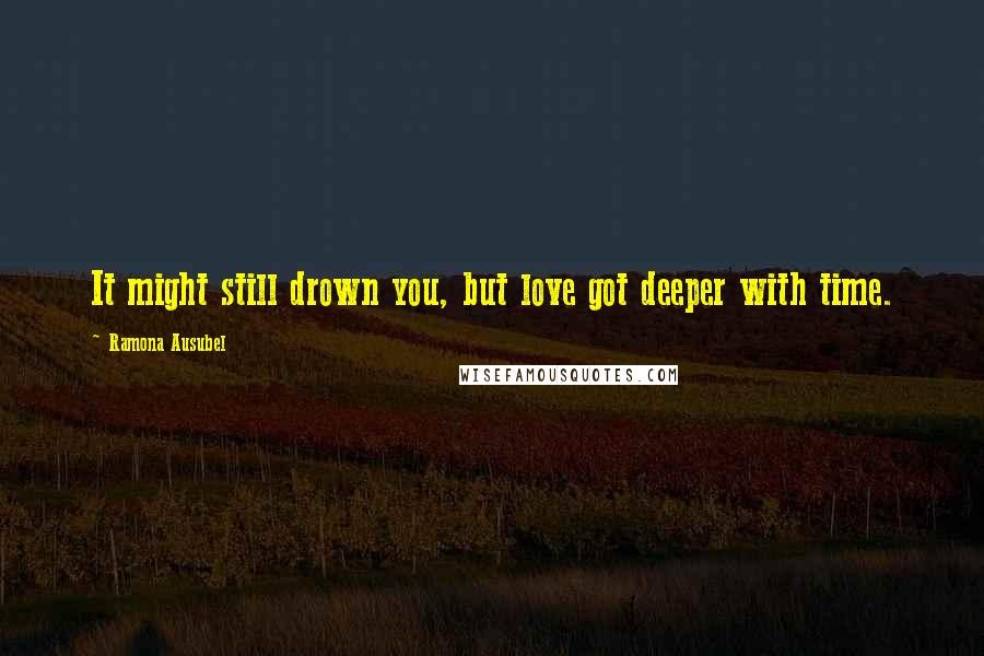 Ramona Ausubel Quotes: It might still drown you, but love got deeper with time.