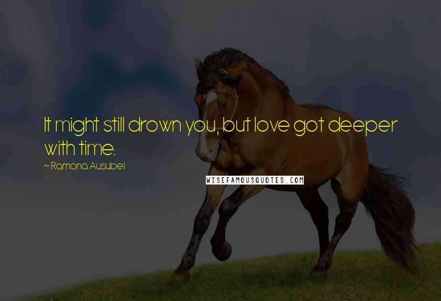 Ramona Ausubel Quotes: It might still drown you, but love got deeper with time.