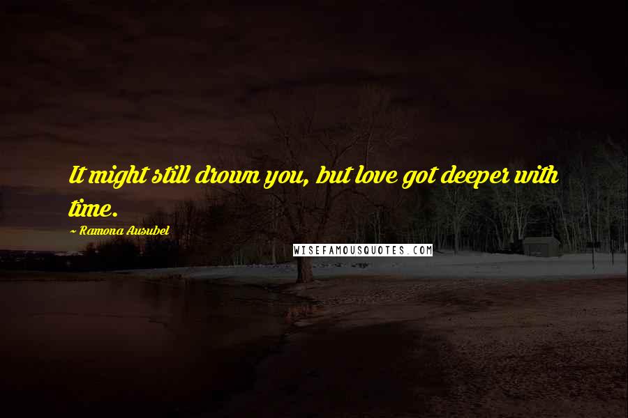 Ramona Ausubel Quotes: It might still drown you, but love got deeper with time.