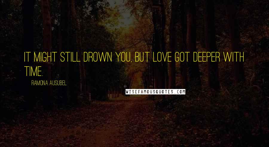 Ramona Ausubel Quotes: It might still drown you, but love got deeper with time.