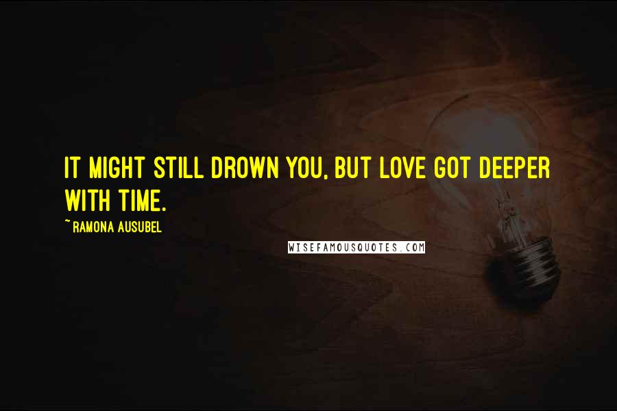 Ramona Ausubel Quotes: It might still drown you, but love got deeper with time.