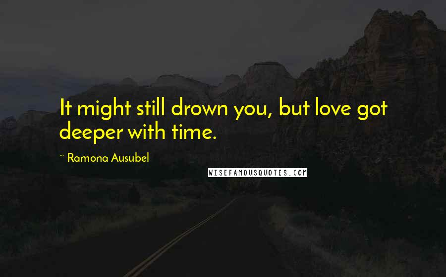 Ramona Ausubel Quotes: It might still drown you, but love got deeper with time.