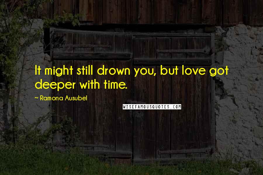 Ramona Ausubel Quotes: It might still drown you, but love got deeper with time.