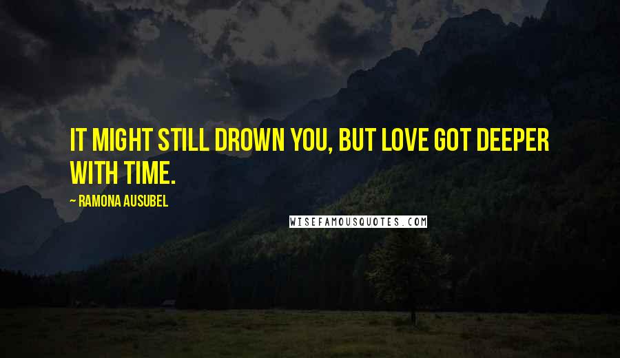 Ramona Ausubel Quotes: It might still drown you, but love got deeper with time.