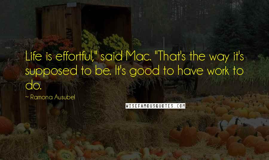 Ramona Ausubel Quotes: Life is effortful," said Mac. "That's the way it's supposed to be. It's good to have work to do.