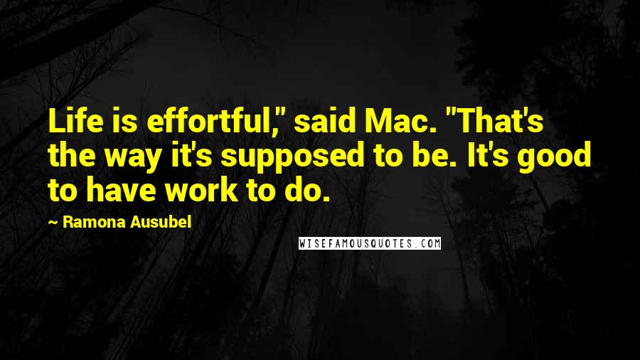 Ramona Ausubel Quotes: Life is effortful," said Mac. "That's the way it's supposed to be. It's good to have work to do.