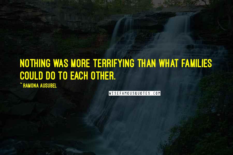 Ramona Ausubel Quotes: Nothing was more terrifying than what families could do to each other.