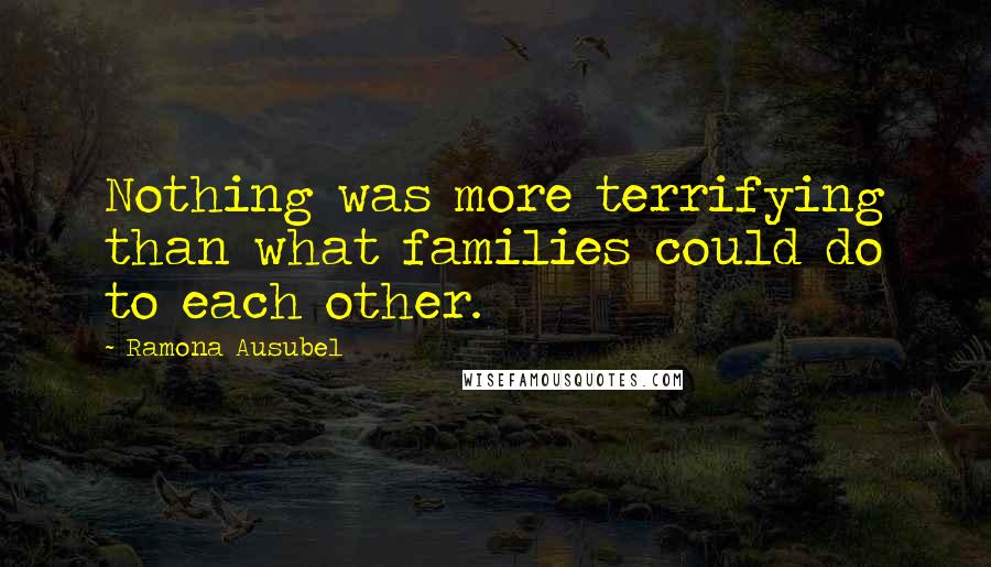 Ramona Ausubel Quotes: Nothing was more terrifying than what families could do to each other.