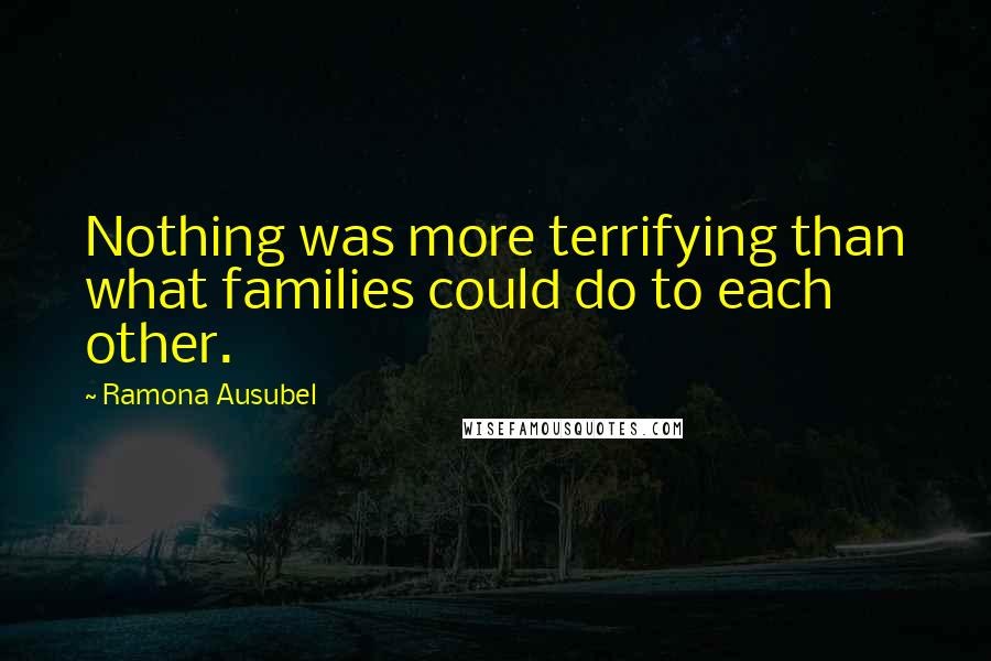 Ramona Ausubel Quotes: Nothing was more terrifying than what families could do to each other.