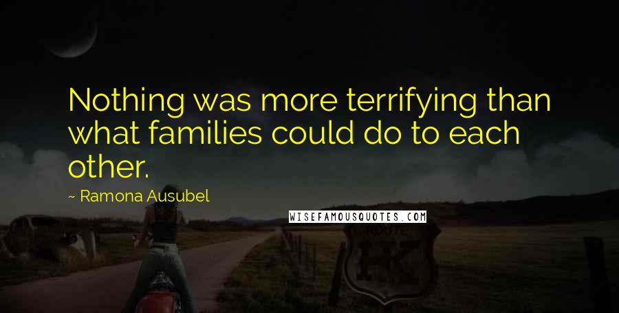 Ramona Ausubel Quotes: Nothing was more terrifying than what families could do to each other.