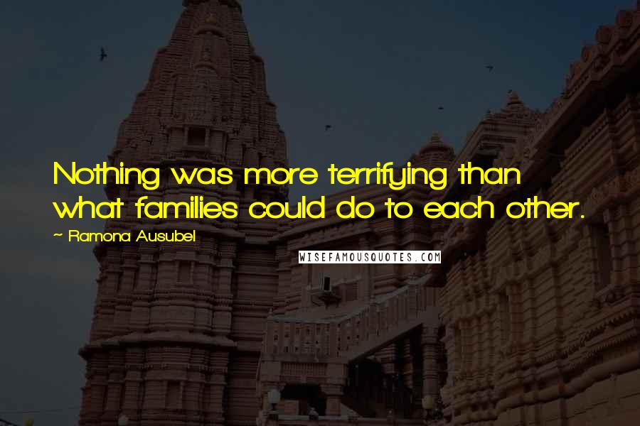 Ramona Ausubel Quotes: Nothing was more terrifying than what families could do to each other.