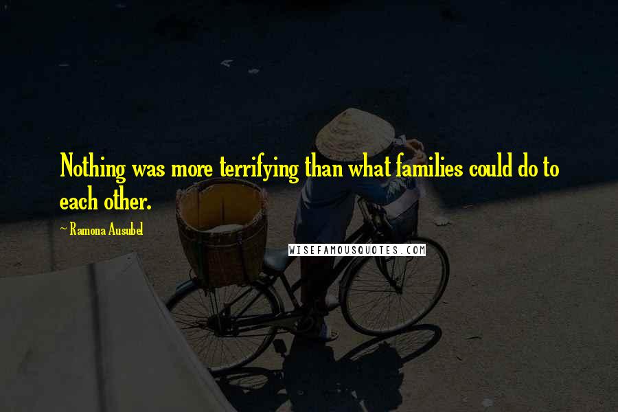 Ramona Ausubel Quotes: Nothing was more terrifying than what families could do to each other.