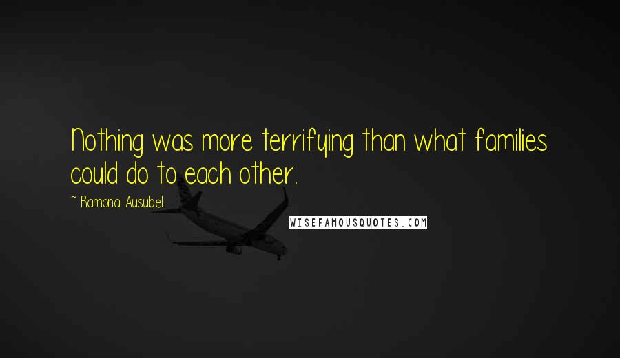 Ramona Ausubel Quotes: Nothing was more terrifying than what families could do to each other.