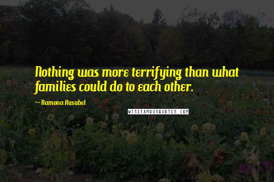 Ramona Ausubel Quotes: Nothing was more terrifying than what families could do to each other.