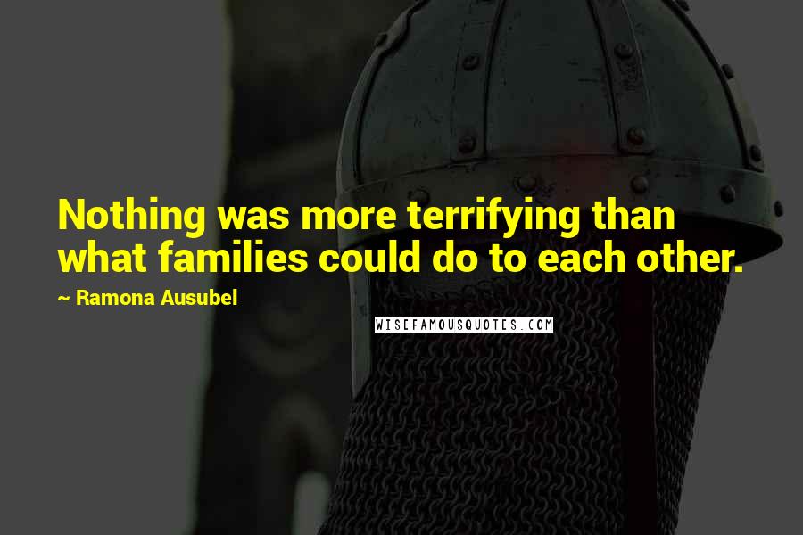 Ramona Ausubel Quotes: Nothing was more terrifying than what families could do to each other.