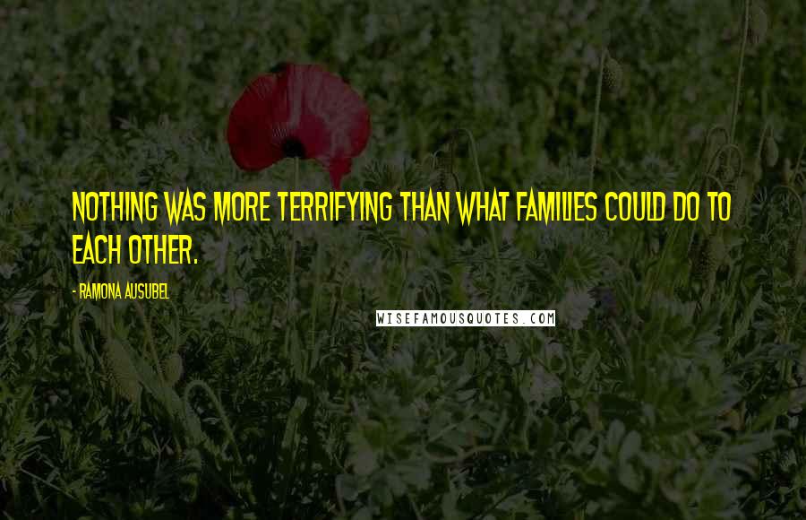 Ramona Ausubel Quotes: Nothing was more terrifying than what families could do to each other.