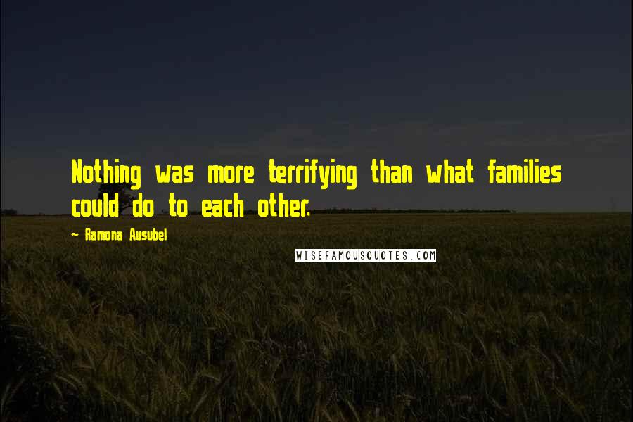 Ramona Ausubel Quotes: Nothing was more terrifying than what families could do to each other.