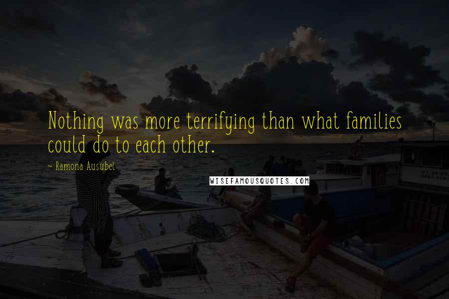 Ramona Ausubel Quotes: Nothing was more terrifying than what families could do to each other.