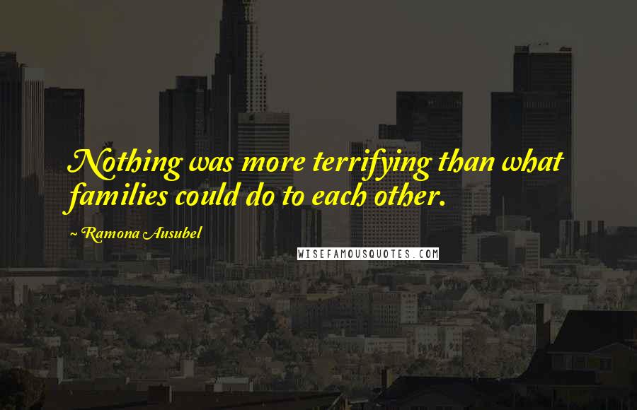 Ramona Ausubel Quotes: Nothing was more terrifying than what families could do to each other.