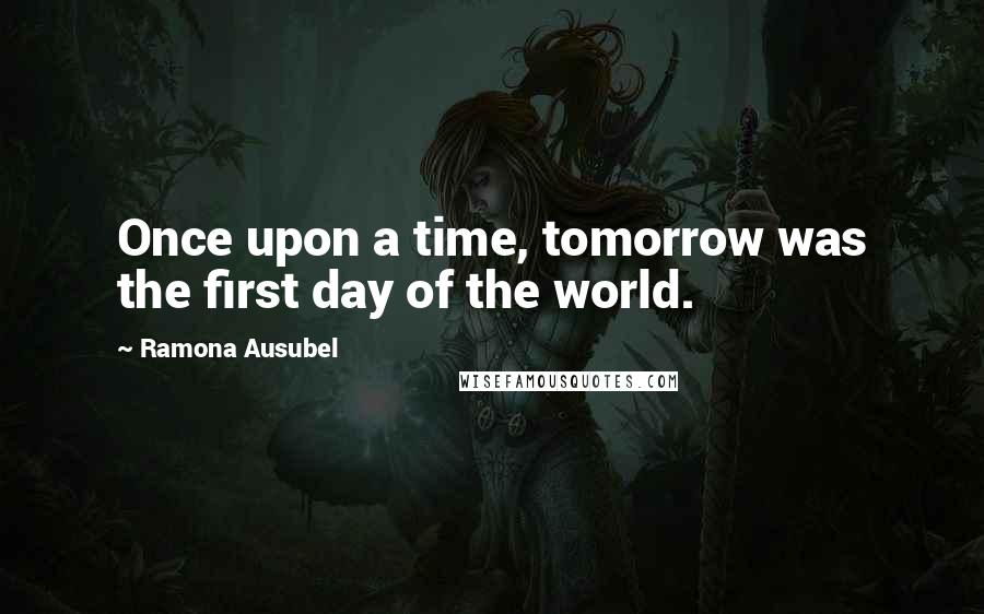 Ramona Ausubel Quotes: Once upon a time, tomorrow was the first day of the world.