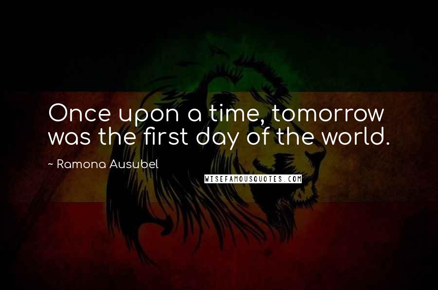 Ramona Ausubel Quotes: Once upon a time, tomorrow was the first day of the world.