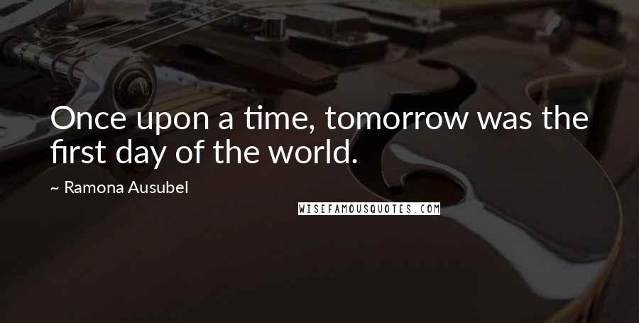 Ramona Ausubel Quotes: Once upon a time, tomorrow was the first day of the world.