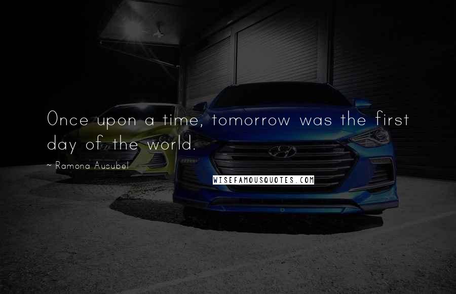 Ramona Ausubel Quotes: Once upon a time, tomorrow was the first day of the world.