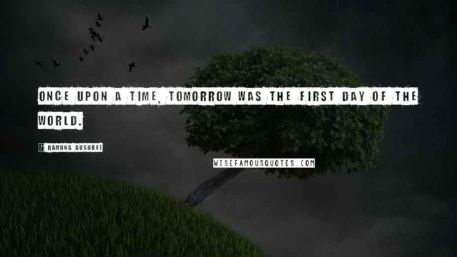 Ramona Ausubel Quotes: Once upon a time, tomorrow was the first day of the world.