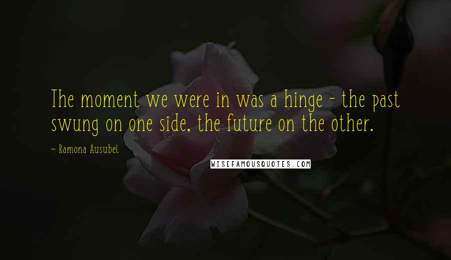 Ramona Ausubel Quotes: The moment we were in was a hinge - the past swung on one side, the future on the other.