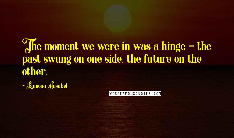 Ramona Ausubel Quotes: The moment we were in was a hinge - the past swung on one side, the future on the other.