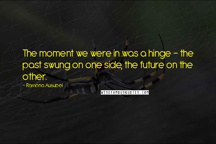 Ramona Ausubel Quotes: The moment we were in was a hinge - the past swung on one side, the future on the other.