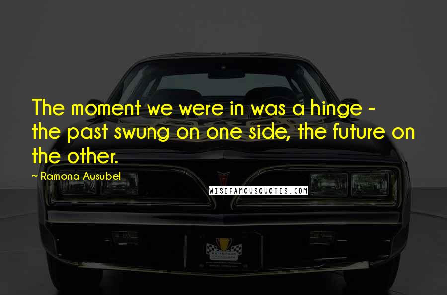 Ramona Ausubel Quotes: The moment we were in was a hinge - the past swung on one side, the future on the other.