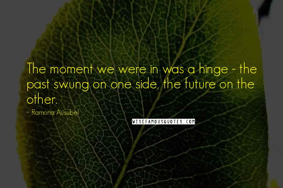 Ramona Ausubel Quotes: The moment we were in was a hinge - the past swung on one side, the future on the other.