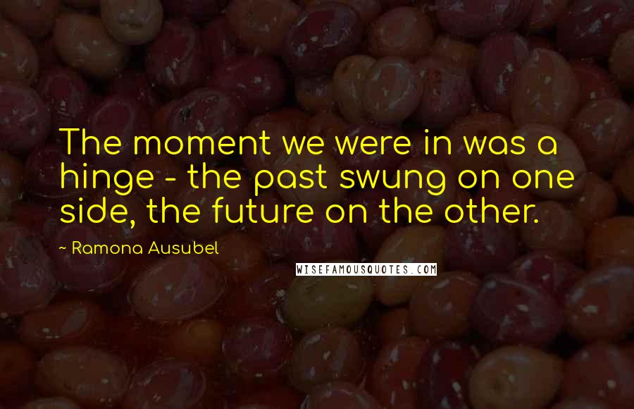 Ramona Ausubel Quotes: The moment we were in was a hinge - the past swung on one side, the future on the other.