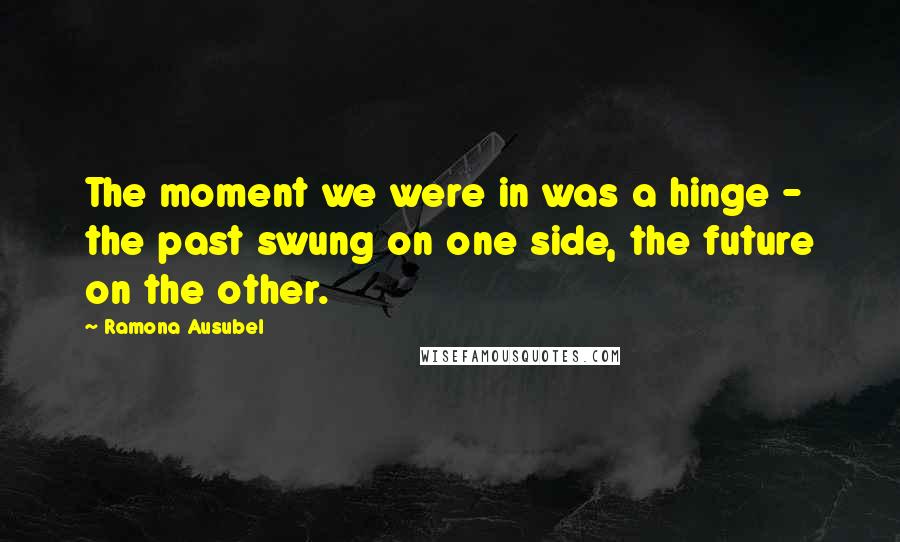 Ramona Ausubel Quotes: The moment we were in was a hinge - the past swung on one side, the future on the other.