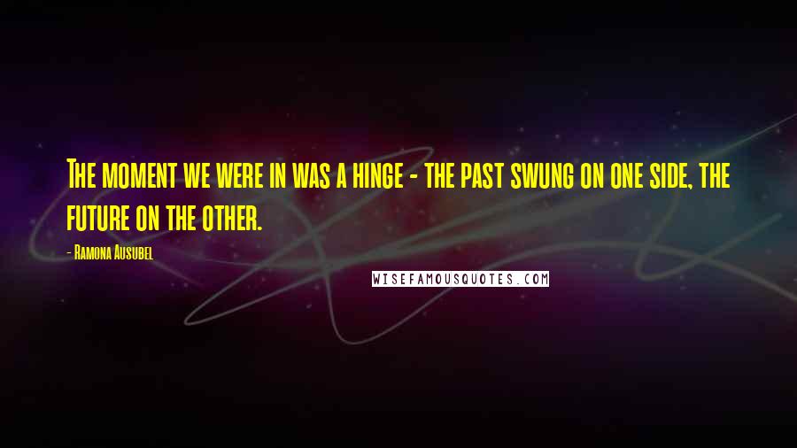 Ramona Ausubel Quotes: The moment we were in was a hinge - the past swung on one side, the future on the other.