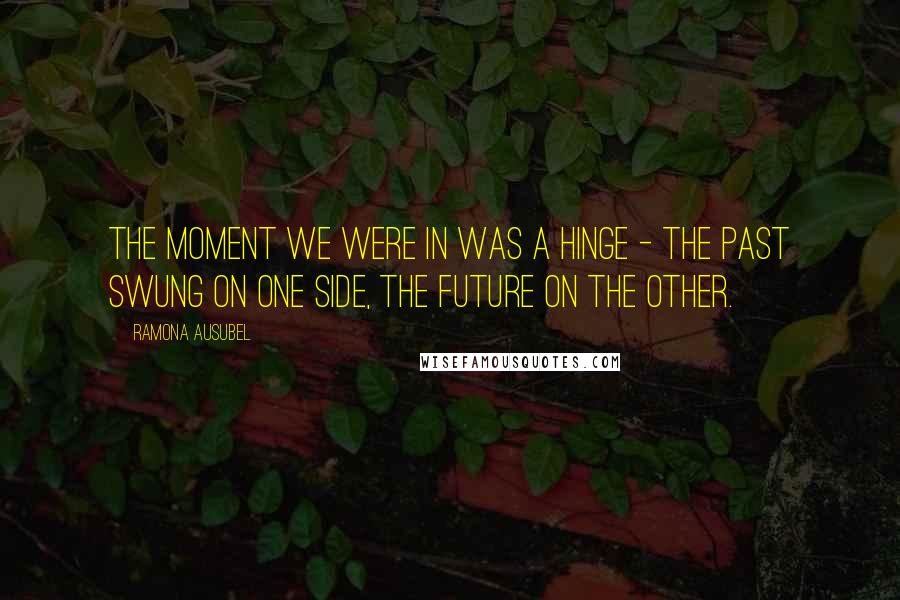 Ramona Ausubel Quotes: The moment we were in was a hinge - the past swung on one side, the future on the other.