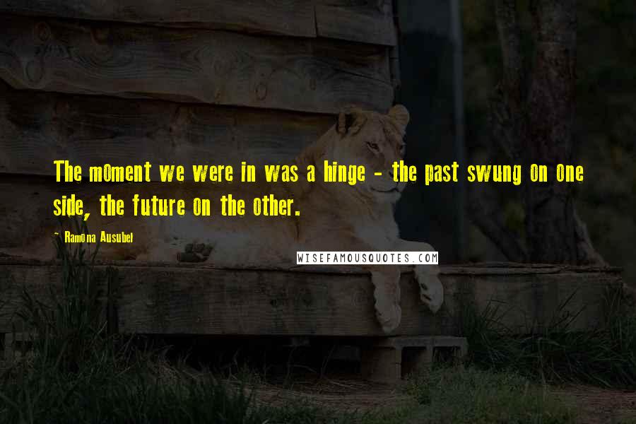 Ramona Ausubel Quotes: The moment we were in was a hinge - the past swung on one side, the future on the other.