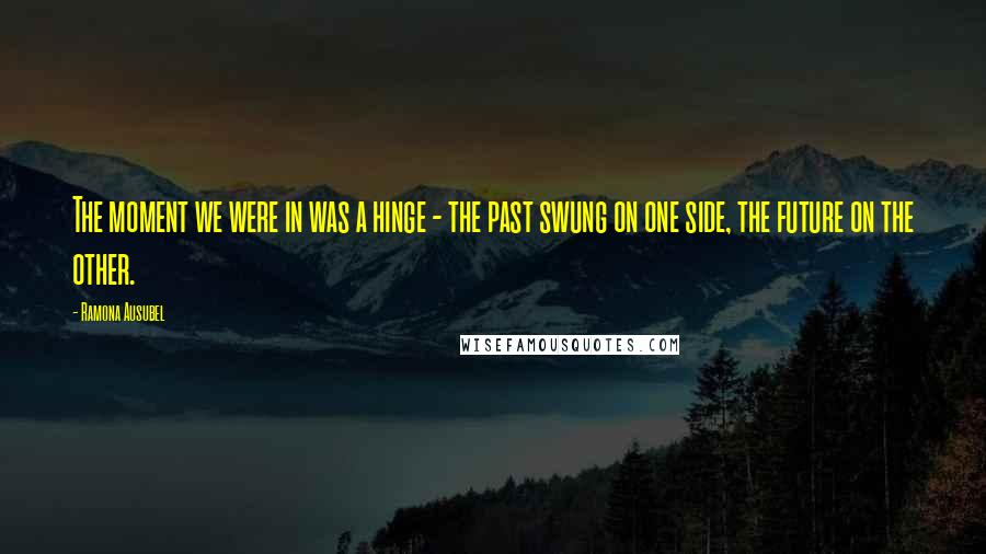 Ramona Ausubel Quotes: The moment we were in was a hinge - the past swung on one side, the future on the other.