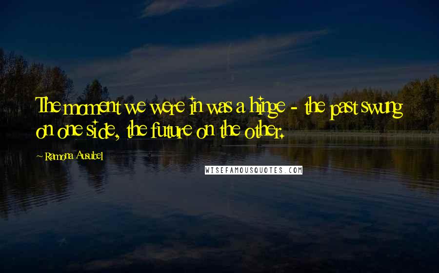 Ramona Ausubel Quotes: The moment we were in was a hinge - the past swung on one side, the future on the other.